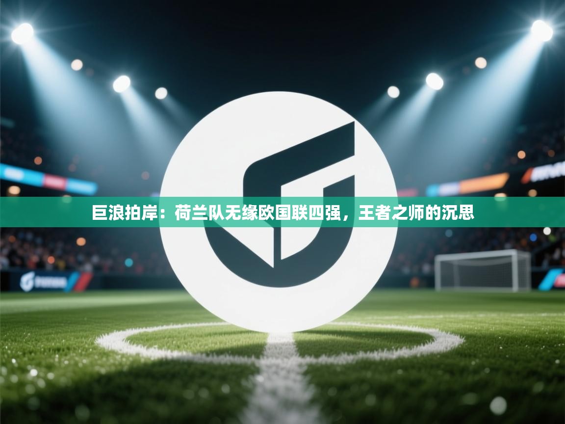 巨浪拍岸：荷兰队无缘欧国联四强，王者之师的沉思  第2张