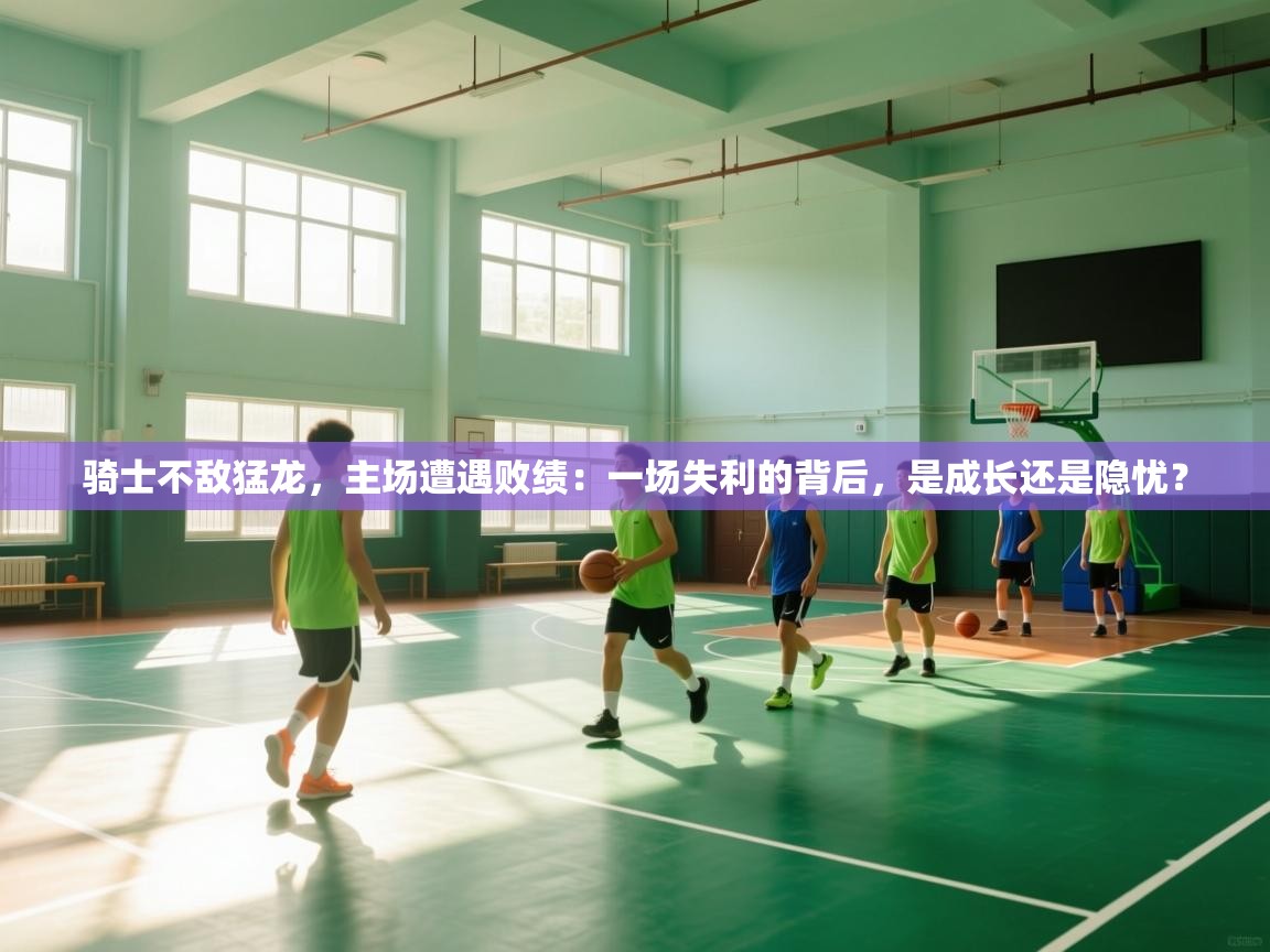 骑士不敌猛龙，主场遭遇败绩：一场失利的背后，是成长还是隐忧？